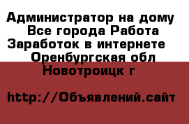 Администратор на дому  - Все города Работа » Заработок в интернете   . Оренбургская обл.,Новотроицк г.